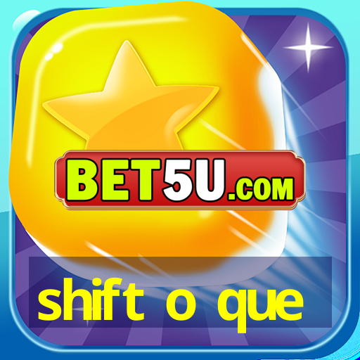 shift o que